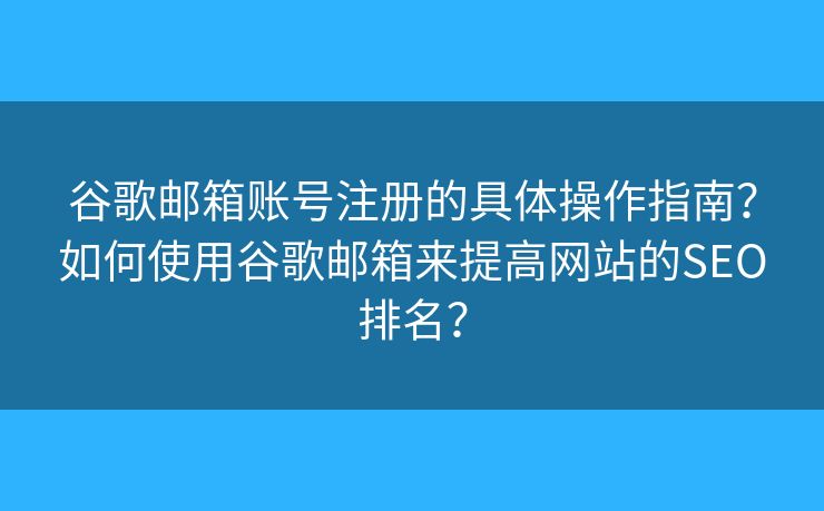谷歌邮箱账号注册的具体操作指南？如何使用谷歌邮箱来提高网站的SEO排名？