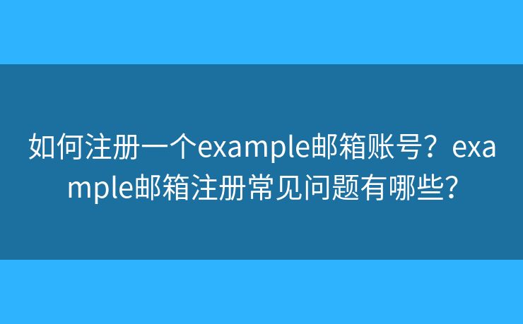 如何注册一个example邮箱账号?example邮箱注册常见问题有哪些? 如何注册一个example邮箱账号?example邮箱注册常见问题有哪些?
