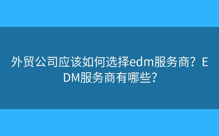 外贸公司应该如何选择edm服务商?EDM服务商有哪些? 外贸公司应该如何选择edm服务商?EDM服务商有哪些?