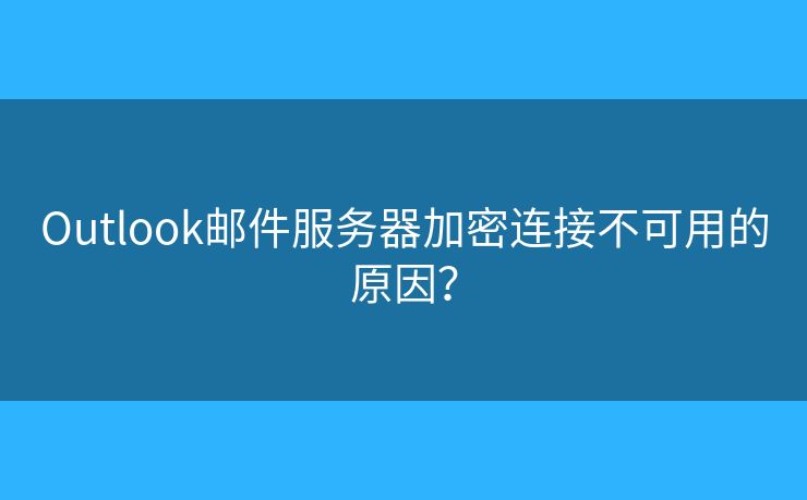 Outlook邮件服务器加密连接不可用的原因？