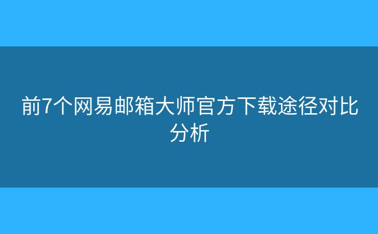 前7个网易邮箱大师官方下载途径对比分析