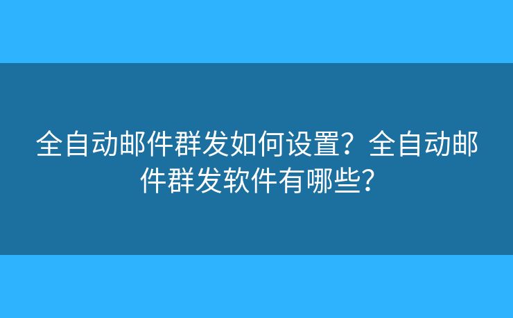 全自动邮件群发如何设置？全自动邮件群发软件有哪些？