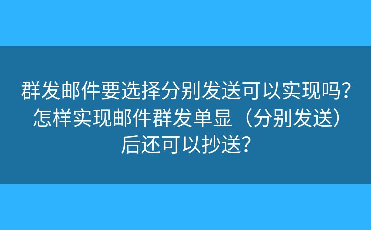 群发邮件要选择分别发送可以实现吗?怎样实现邮件群发单显(分别发送)后还可以抄送? 群发邮件要选择分别发送可以实现吗?怎样实现邮件群发单显(分别发送)后还可以抄送?