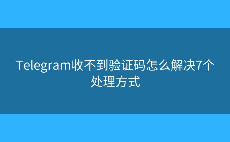 Telegram收不到验证码怎么解决7个处理方式