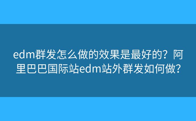 edm群发怎么做的效果是最好的?阿里巴巴国际站edm站外群发如何做? edm群发怎么做的效果是最好的?阿里巴巴国际站edm站外群发如何做?