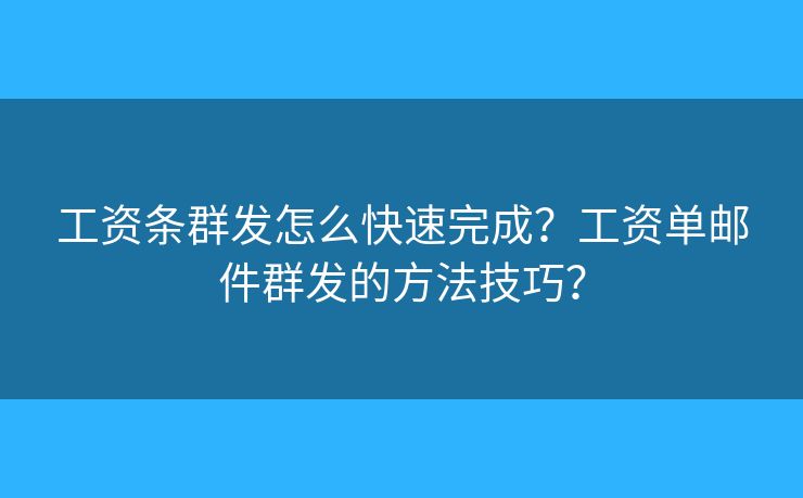 工资条群发怎么快速完成?工资单邮件群发的方法技巧? 工资条群发怎么快速完成?工资单邮件群发的方法技巧?