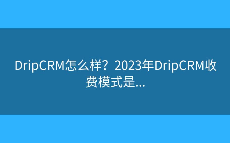 DripCRM怎么样？2023年DripCRM收费模式是...