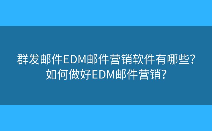 群发邮件EDM邮件营销软件有哪些？如何做好EDM邮件营销？