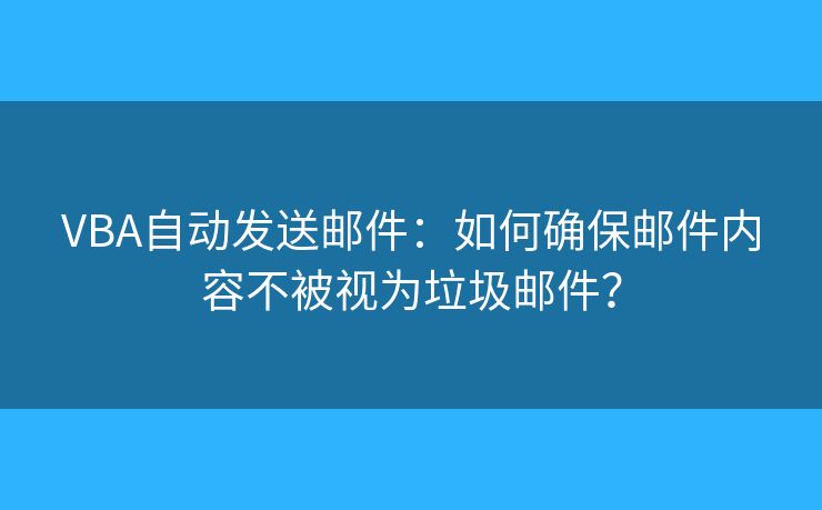 VBA自动发送邮件：如何确保邮件内容不被视为垃圾邮件？