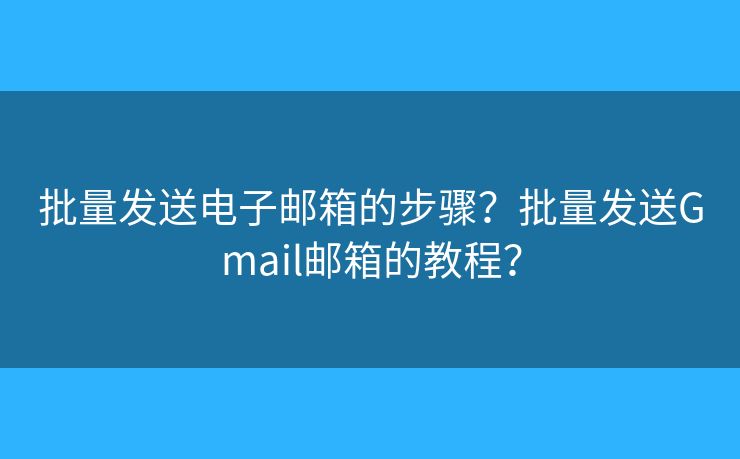 批量发送电子邮箱的步骤?批量发送Gmail邮箱的教程? 批量发送电子邮箱的步骤?批量发送Gmail邮箱的教程?