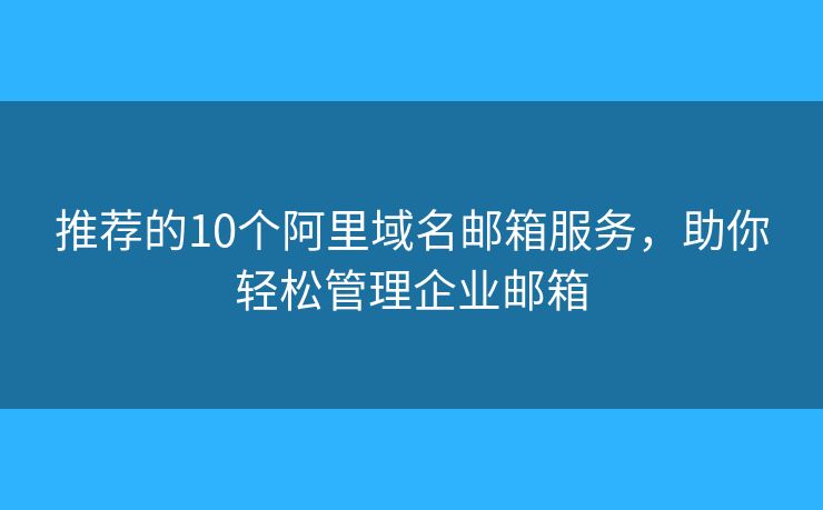 推荐的10个阿里域名邮箱服务，助你轻松管理企业邮箱