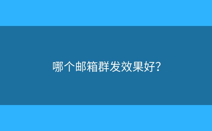 哪个邮箱群发效果好? 哪个邮箱群发效果好?