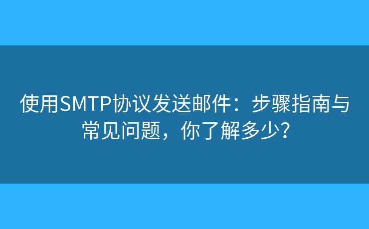 使用SMTP协议发送邮件：步骤指南与常见问题，你了解多少？