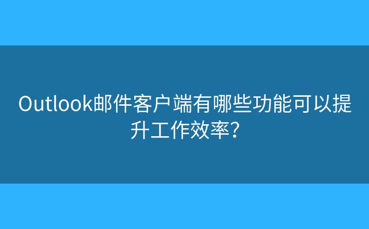 Outlook邮件客户端有哪些功能可以提升工作效率？