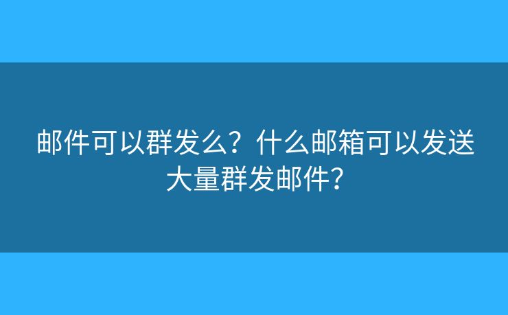 邮件可以群发么？什么邮箱可以发送大量群发邮件？