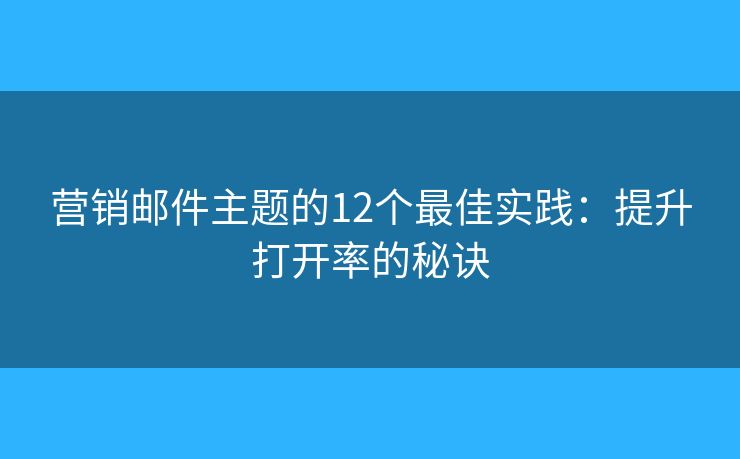营销邮件主题的12个最佳实践：提升打开率的秘诀