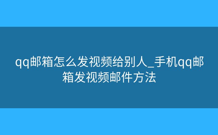 qq邮箱怎么发视频给别人_手机qq邮箱发视频邮件方法 qq邮箱怎么发视频给别人_手机qq邮箱发视频邮件方法