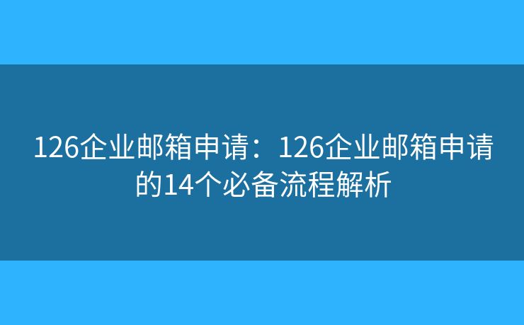 126企业邮箱申请：126企业邮箱申请的14个必备流程解析