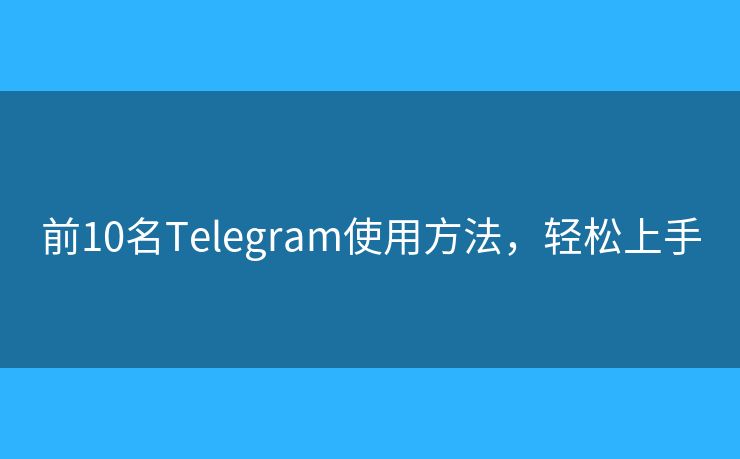 前10名Telegram使用方法，轻松上手