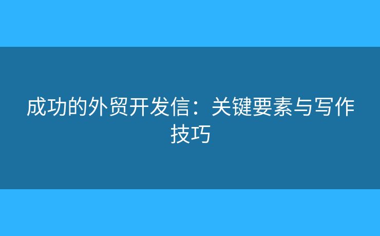 成功的外贸开发信:关键要素与写作技巧 成功的外贸开发信:关键要素与写作技巧