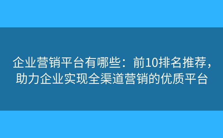 企业营销平台有哪些：前10排名推荐，助力企业实现全渠道营销的优质平台