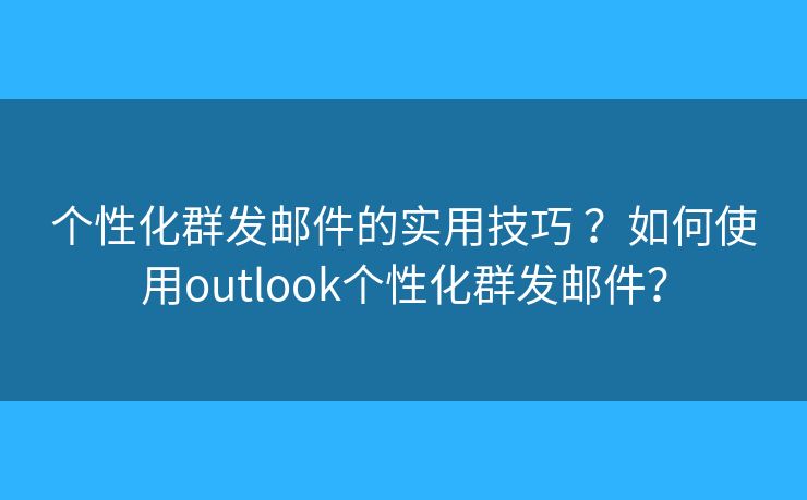个性化群发邮件的实用技巧 ？如何使用outlook个性化群发邮件？