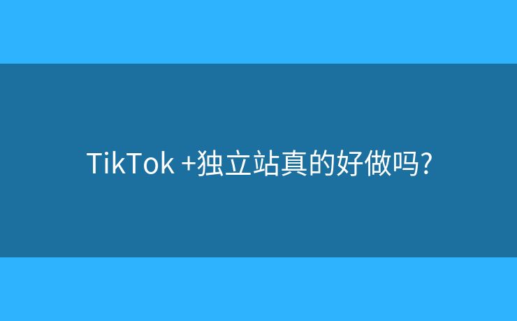 TikTok +独立站真的好做吗?