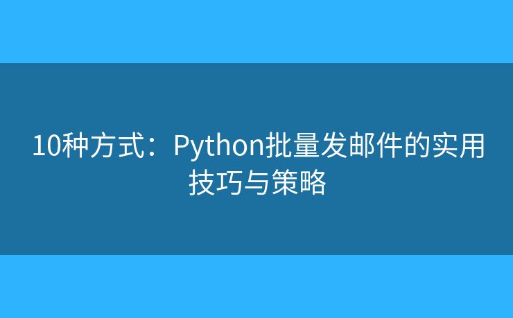 10种方式：Python批量发邮件的实用技巧与策略