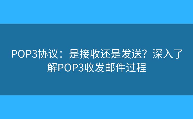 POP3协议：是接收还是发送？深入了解POP3收发邮件过程