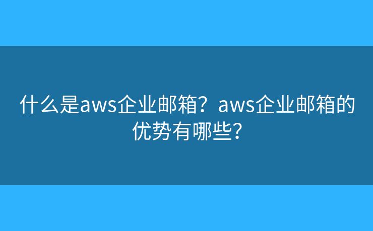 什么是aws企业邮箱？aws企业邮箱的优势有哪些？