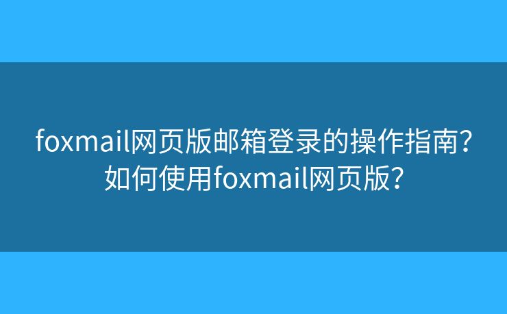 foxmail网页版邮箱登录的操作指南?如何使用foxmail网页版? foxmail网页版邮箱登录的操作指南?如何使用foxmail网页版?