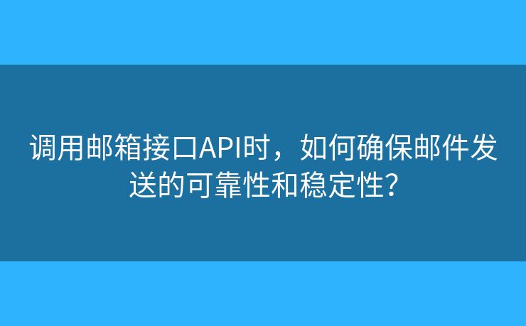 调用邮箱接口API时，如何确保邮件发送的可靠性和稳定性？