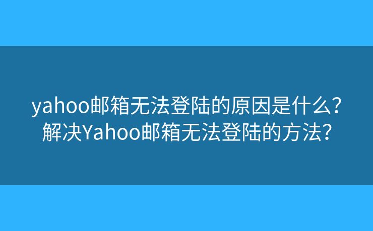 yahoo邮箱无法登陆的原因是什么？解决Yahoo邮箱无法登陆的方法？