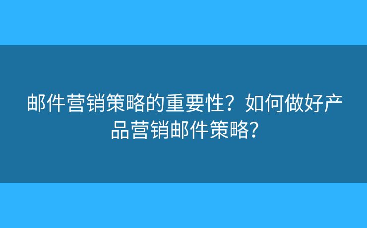 邮件营销策略的重要性？如何做好产品营销邮件策略？