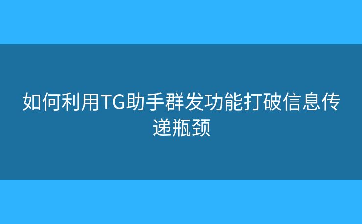 如何利用TG助手群发功能打破信息传递瓶颈