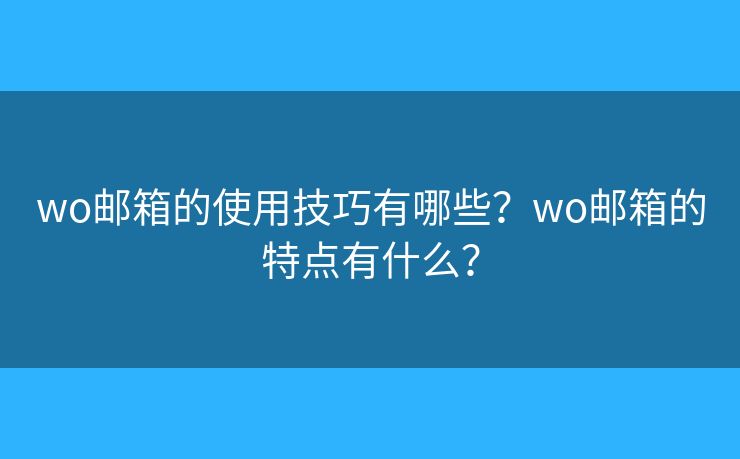 wo邮箱的使用技巧有哪些？wo邮箱的特点有什么？