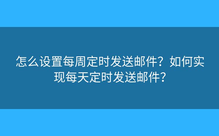 怎么设置每周定时发送邮件？如何实现每天定时发送邮件？
