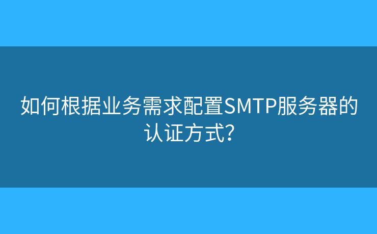 如何根据业务需求配置SMTP服务器的认证方式？