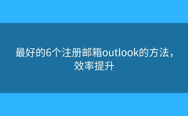 最好的6个注册邮箱outlook的方法，效率提升