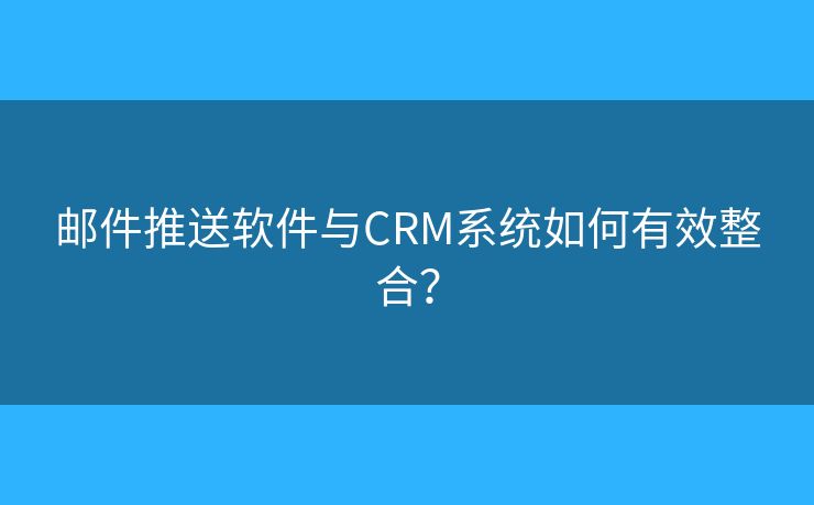 邮件推送软件与CRM系统如何有效整合？