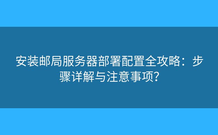 安装邮局服务器部署配置全攻略：步骤详解与注意事项？
