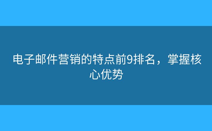 电子邮件营销的特点前9排名，掌握核心优势