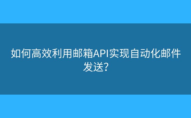 如何高效利用邮箱API实现自动化邮件发送？