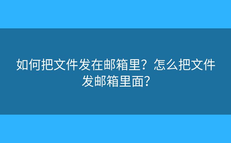 如何把文件发在邮箱里？怎么把文件发邮箱里面？