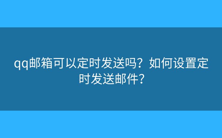 qq邮箱可以定时发送吗?如何设置定时发送邮件? qq邮箱可以定时发送吗?如何设置定时发送邮件?