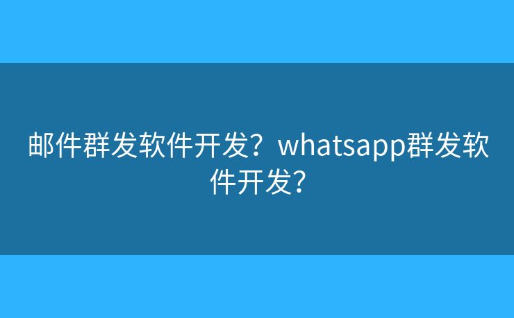 邮件群发软件开发？whatsapp群发软件开发？