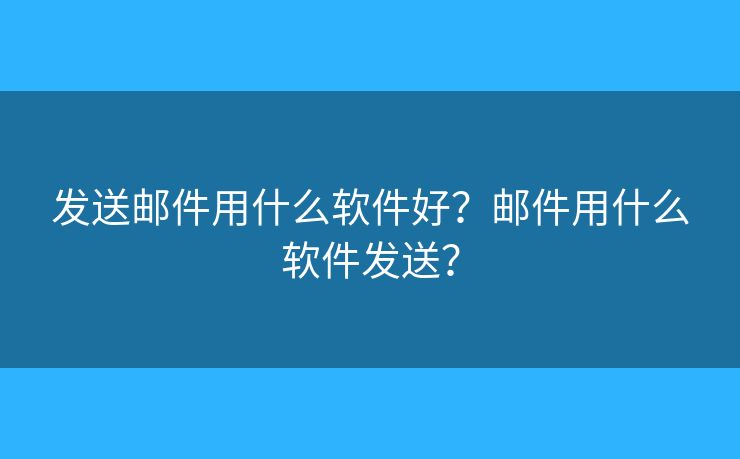 发送邮件用什么软件好？邮件用什么软件发送？