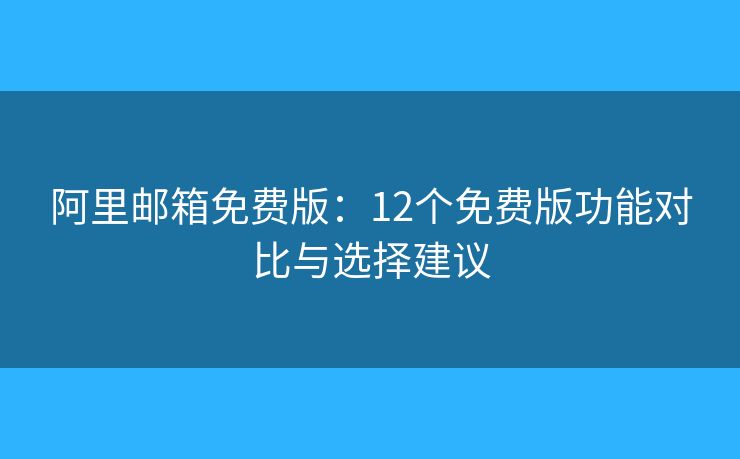阿里邮箱免费版：12个免费版功能对比与选择建议