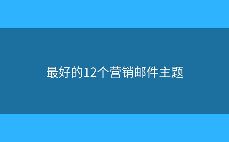 最好的12个营销邮件主题 最好的12个营销邮件主题