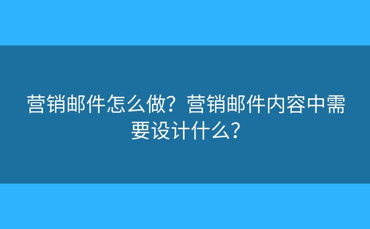 营销邮件怎么做?营销邮件内容中需要设计什么? 营销邮件怎么做?营销邮件内容中需要设计什么?